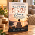 Healing Your People-Pleasing Wound: Understanding Why You Always Say Yes, Struggle to Set Boundaries, and Feel Responsible for Everyone Else