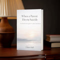 When a Parent dies by Suicide: A compassionate guide for adults left behind